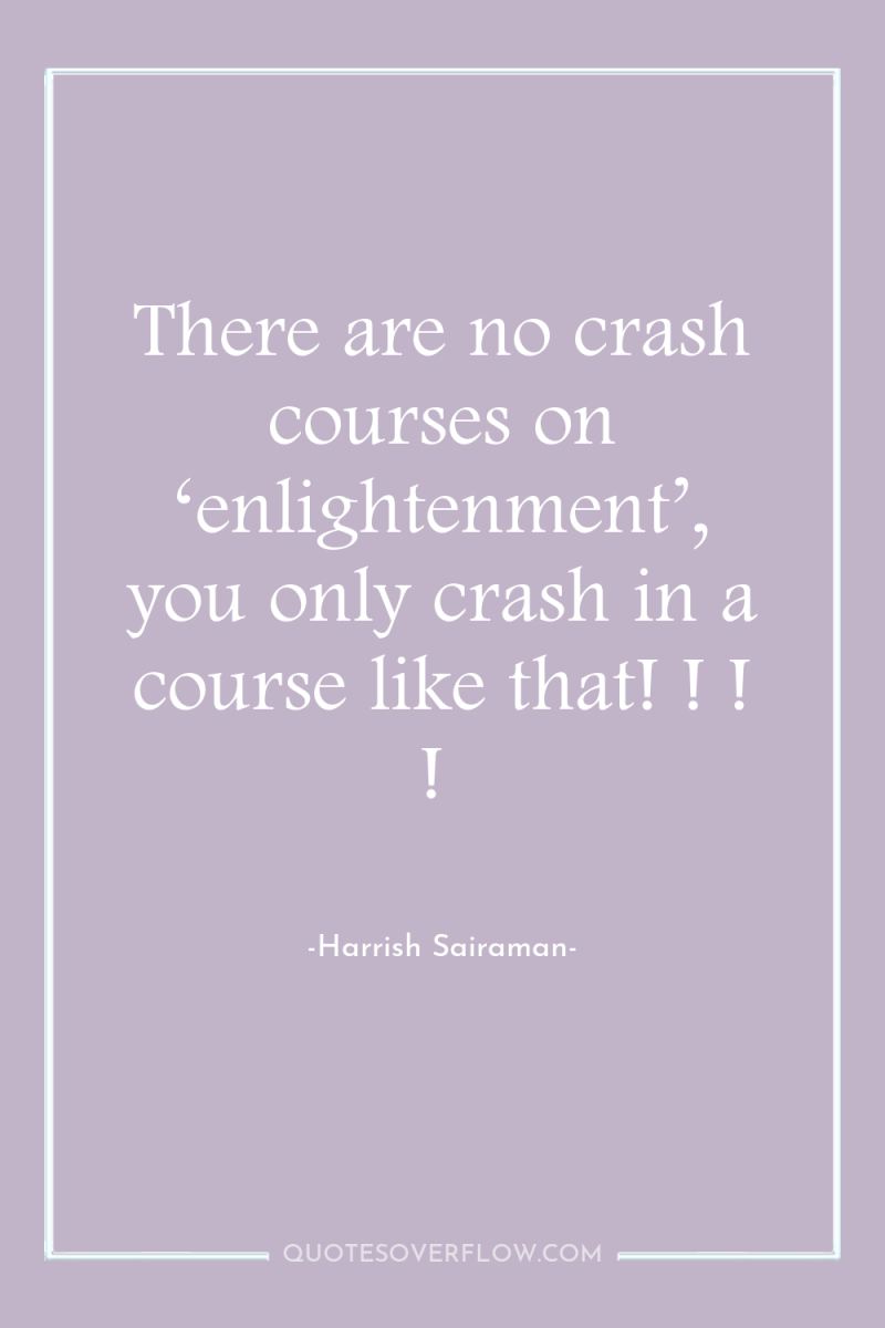 There are no crash courses on ‘enlightenment’, you only crash...