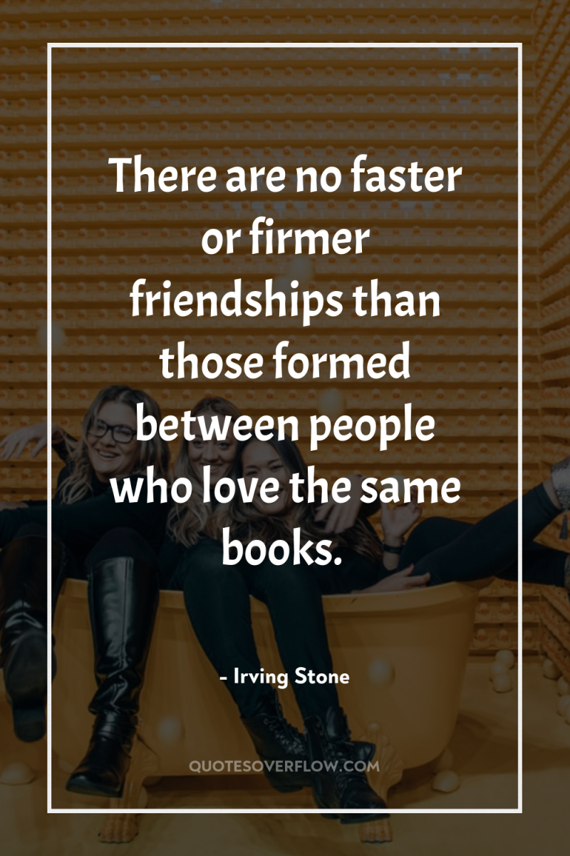 There are no faster or firmer friendships than those formed...