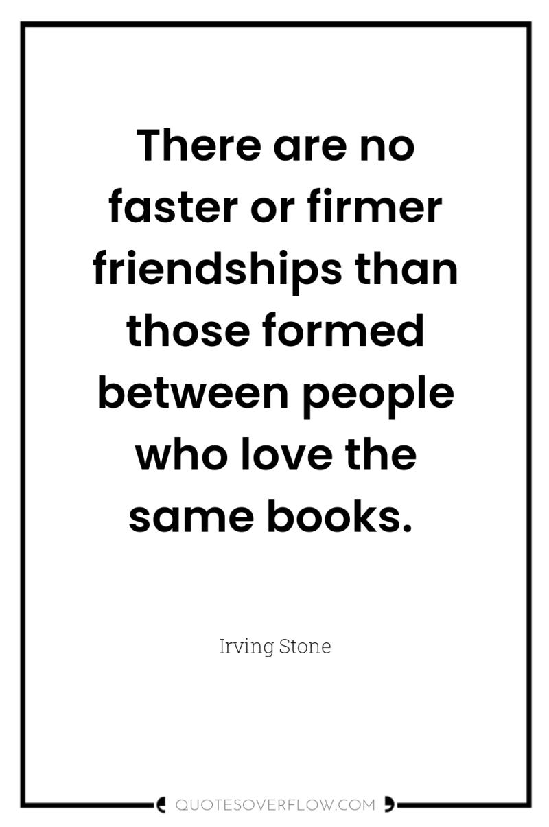 There are no faster or firmer friendships than those formed...