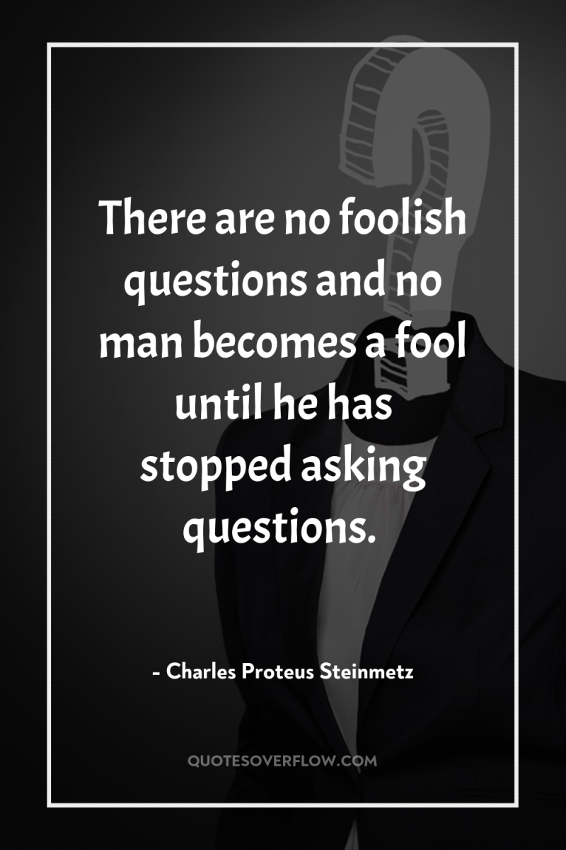 There are no foolish questions and no man becomes a...