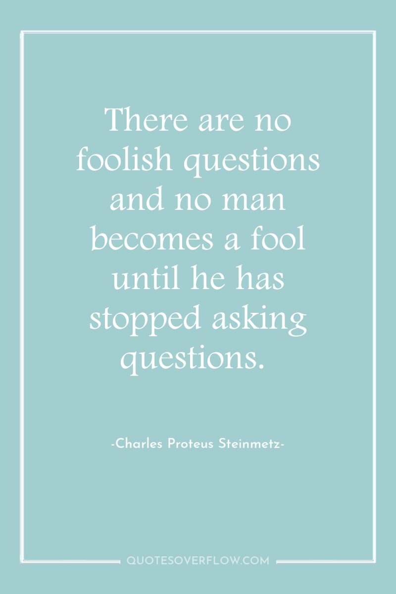 There are no foolish questions and no man becomes a...