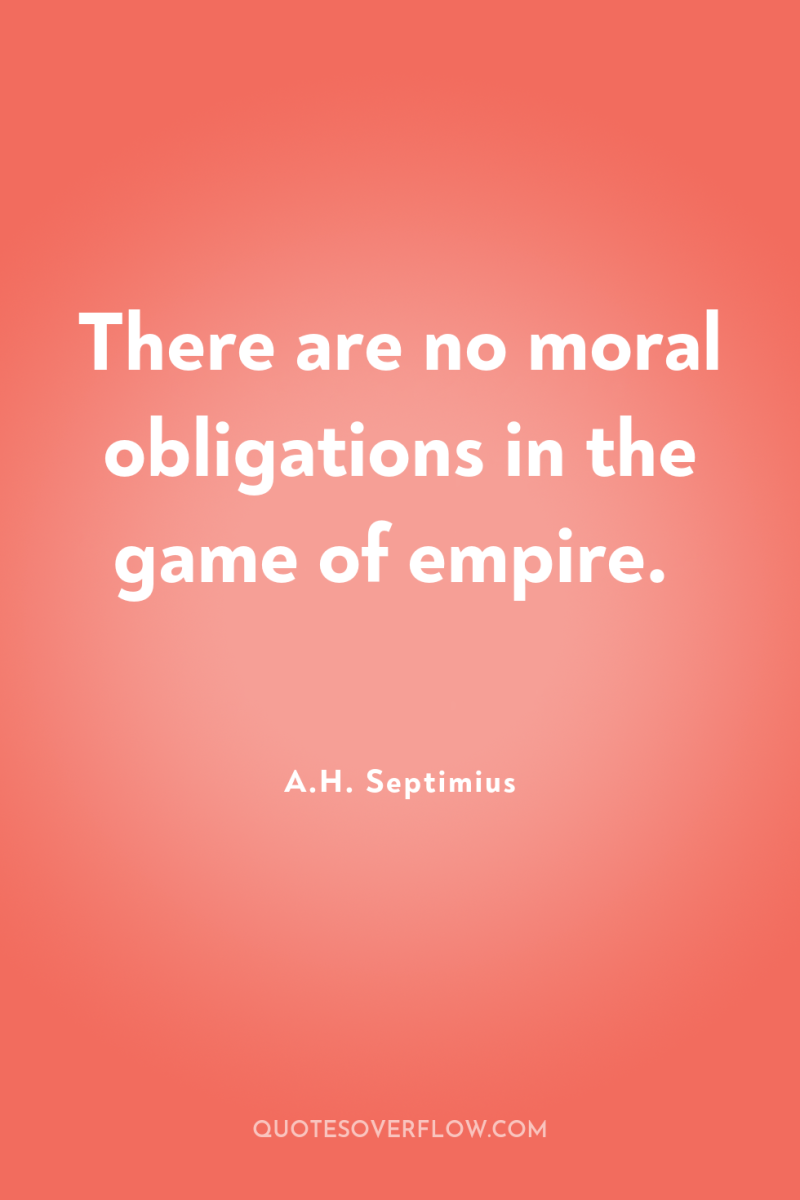 There are no moral obligations in the game of empire. 