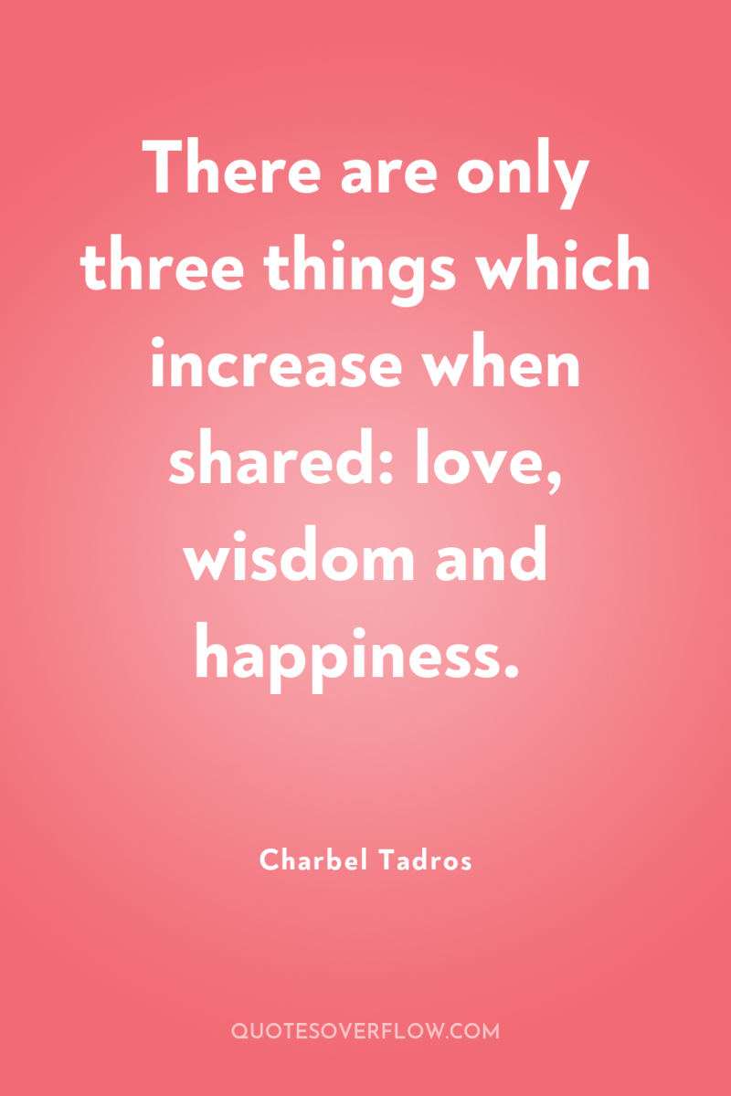 There are only three things which increase when shared: love,...