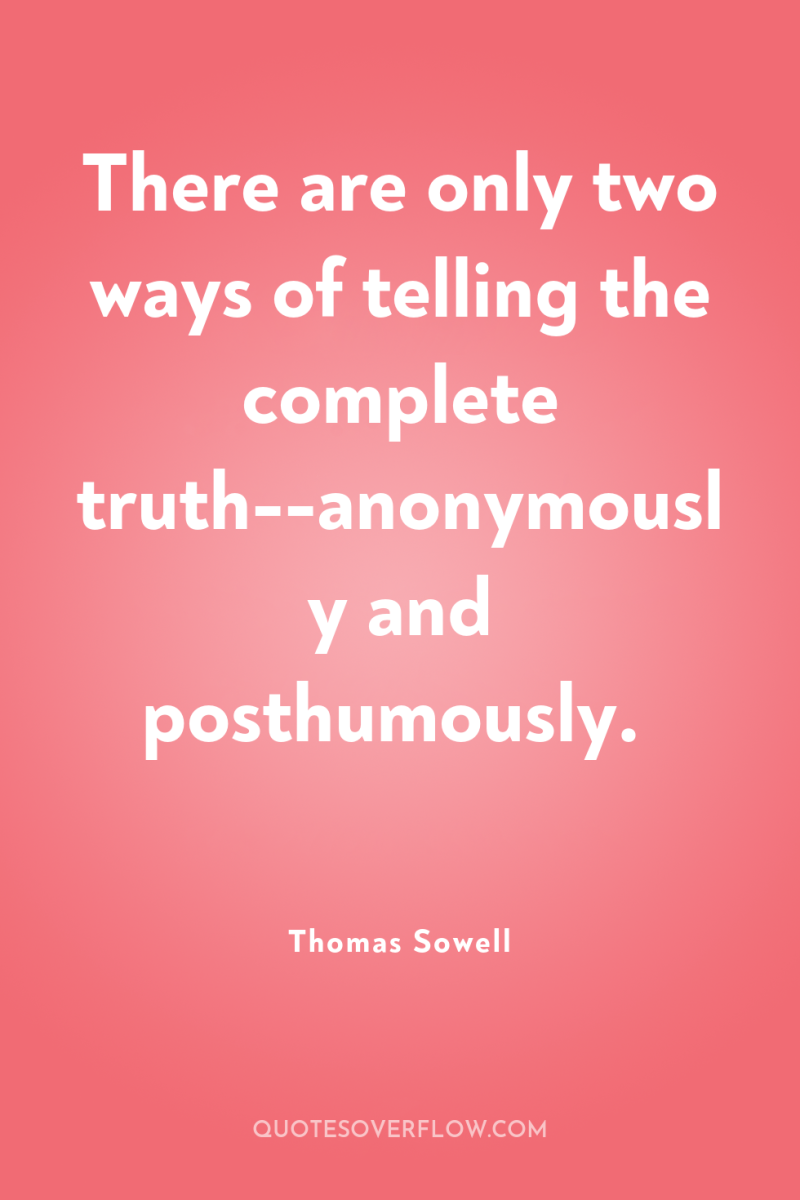 There are only two ways of telling the complete truth--anonymously...