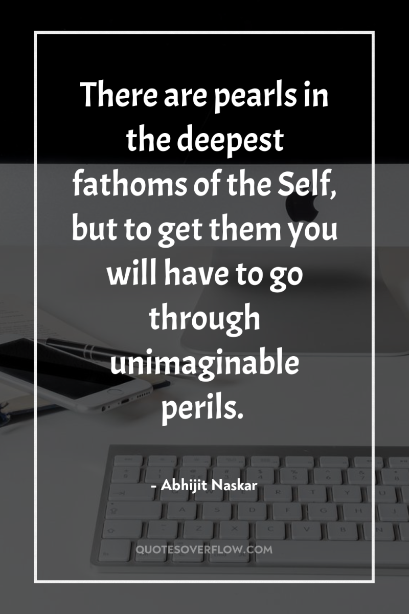 There are pearls in the deepest fathoms of the Self,...