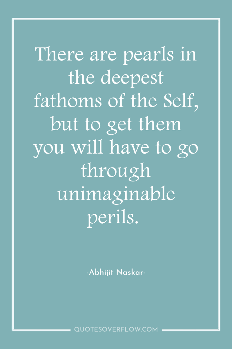 There are pearls in the deepest fathoms of the Self,...
