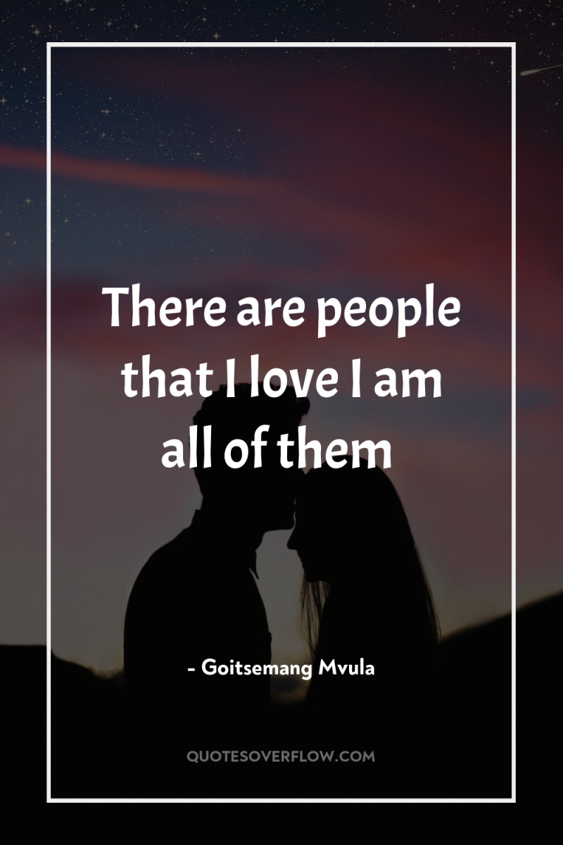 There are people that I love I am all of...