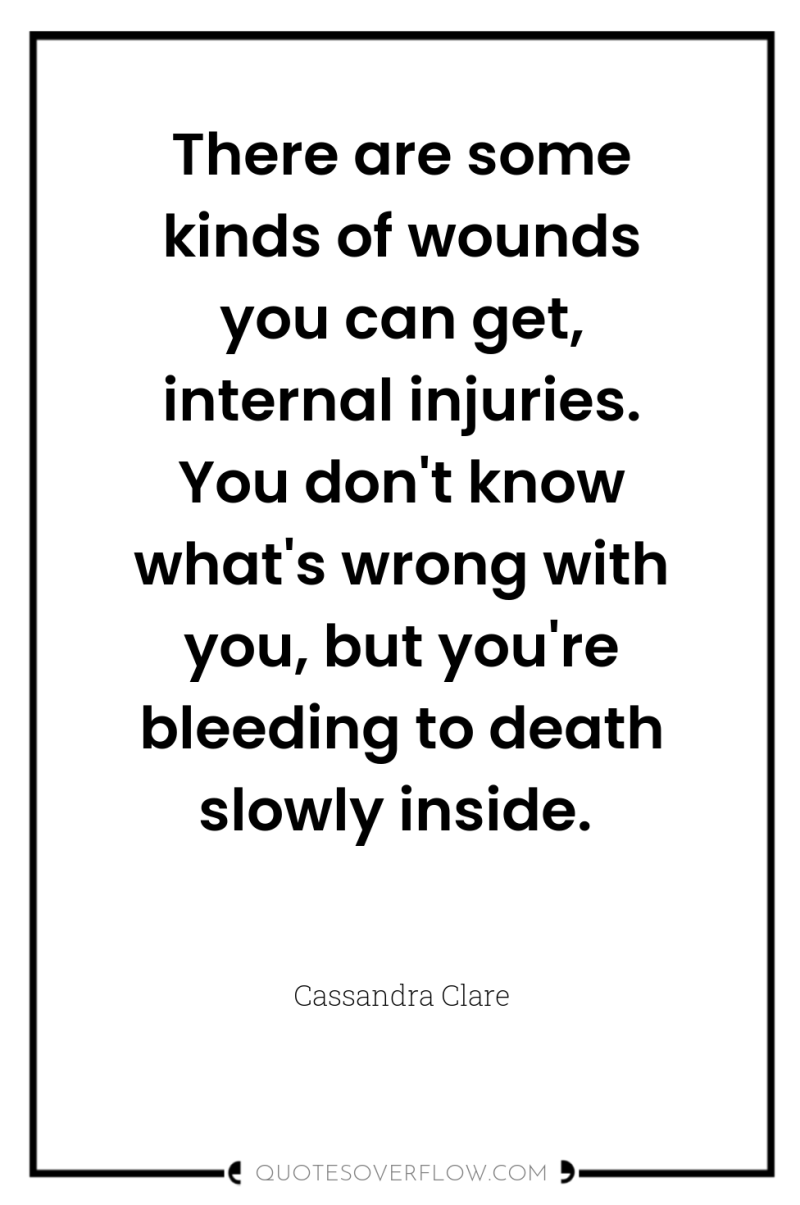 There are some kinds of wounds you can get, internal...