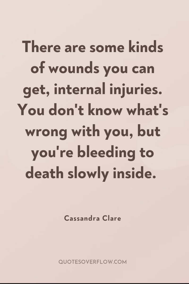 There are some kinds of wounds you can get, internal...