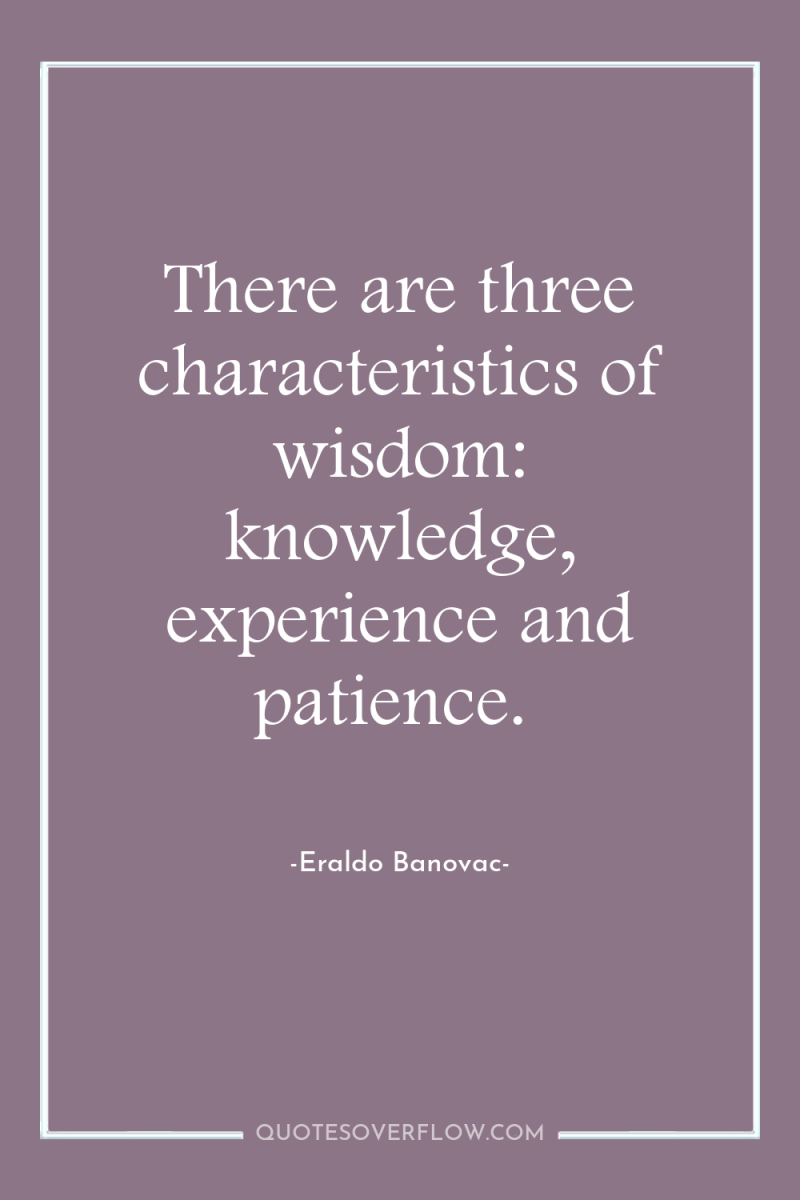 There are three characteristics of wisdom: knowledge, experience and patience. 