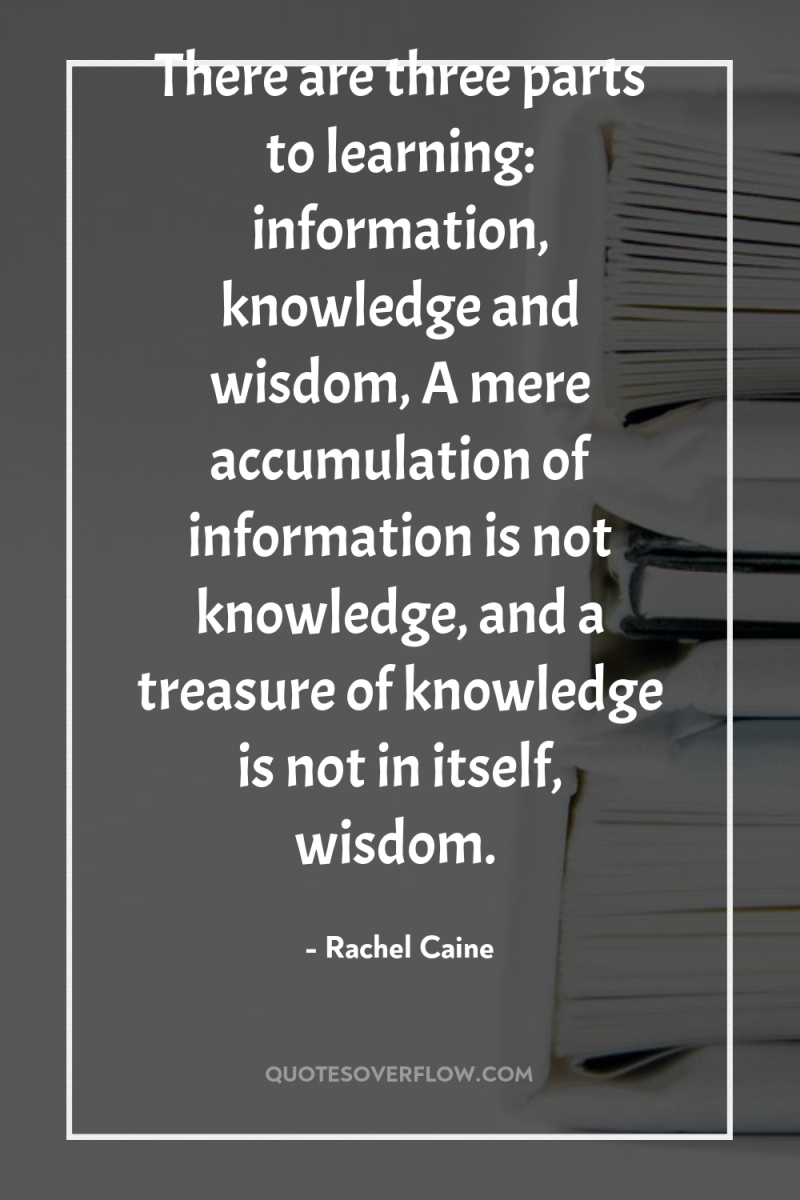 There are three parts to learning: information, knowledge and wisdom,...