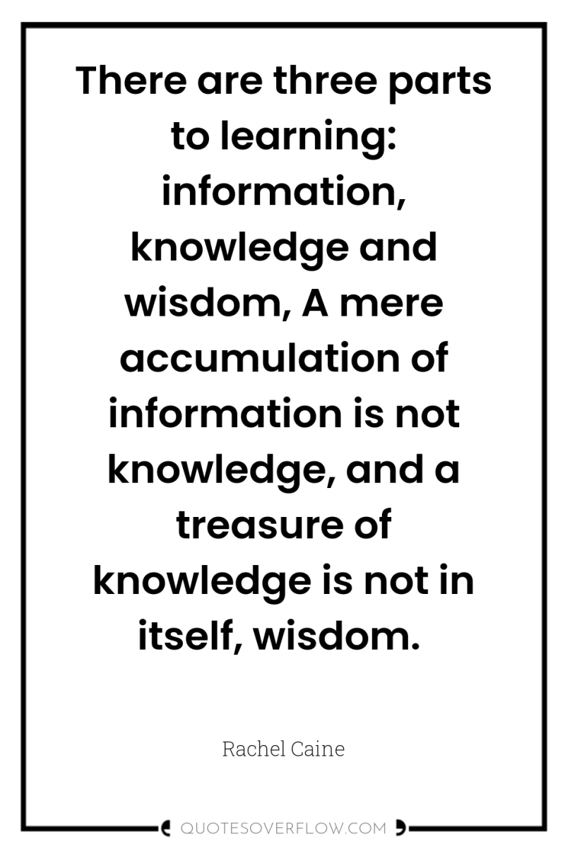 There are three parts to learning: information, knowledge and wisdom,...