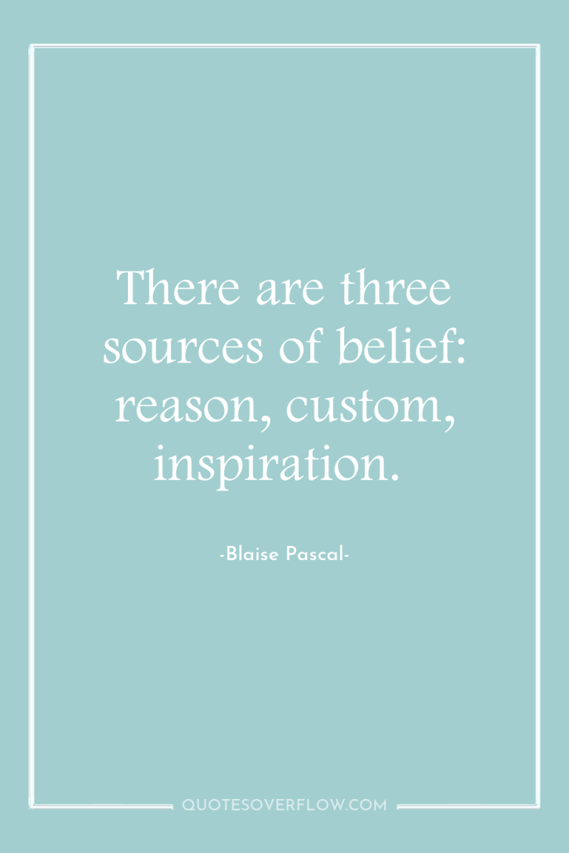 There are three sources of belief: reason, custom, inspiration. 