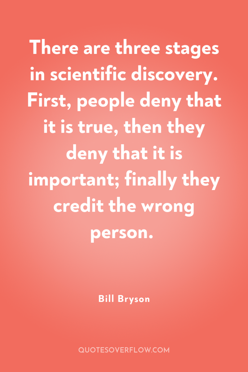 There are three stages in scientific discovery. First, people deny...