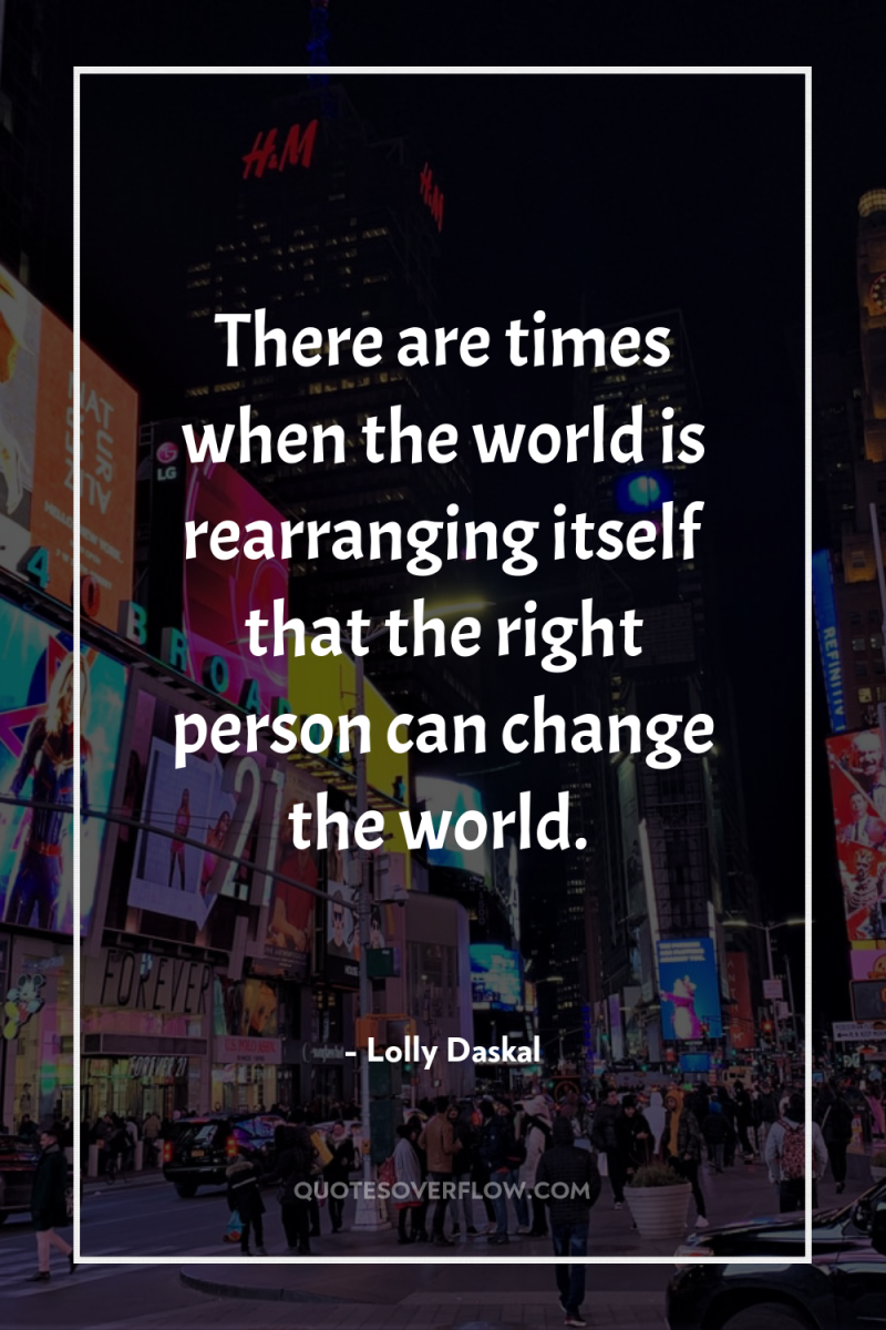 There are times when the world is rearranging itself that...