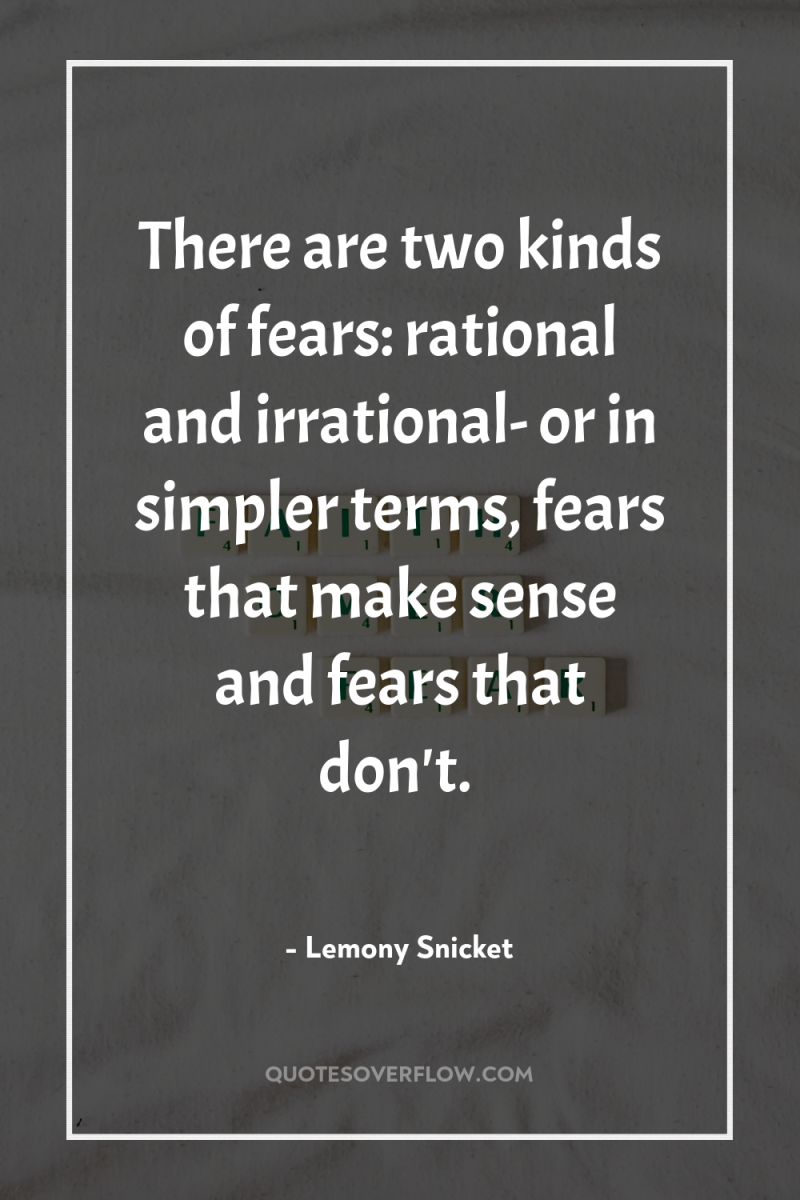 There are two kinds of fears: rational and irrational- or...