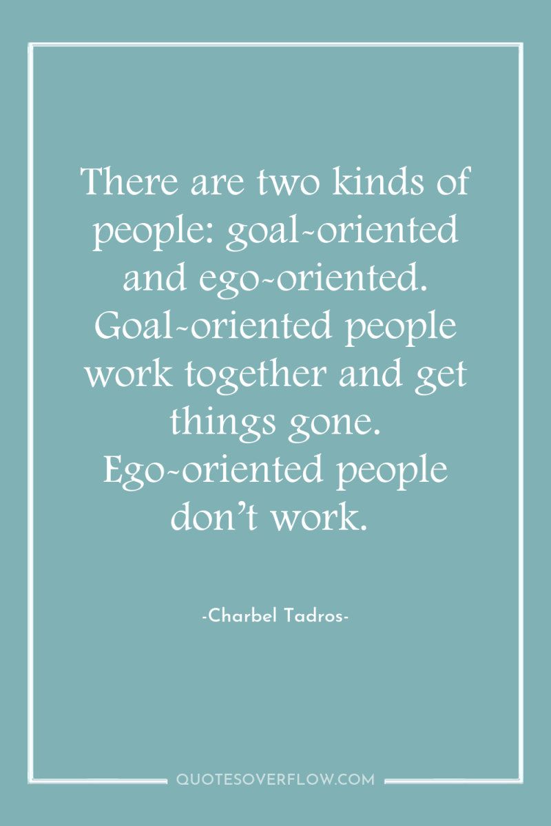 There are two kinds of people: goal-oriented and ego-oriented. Goal-oriented...