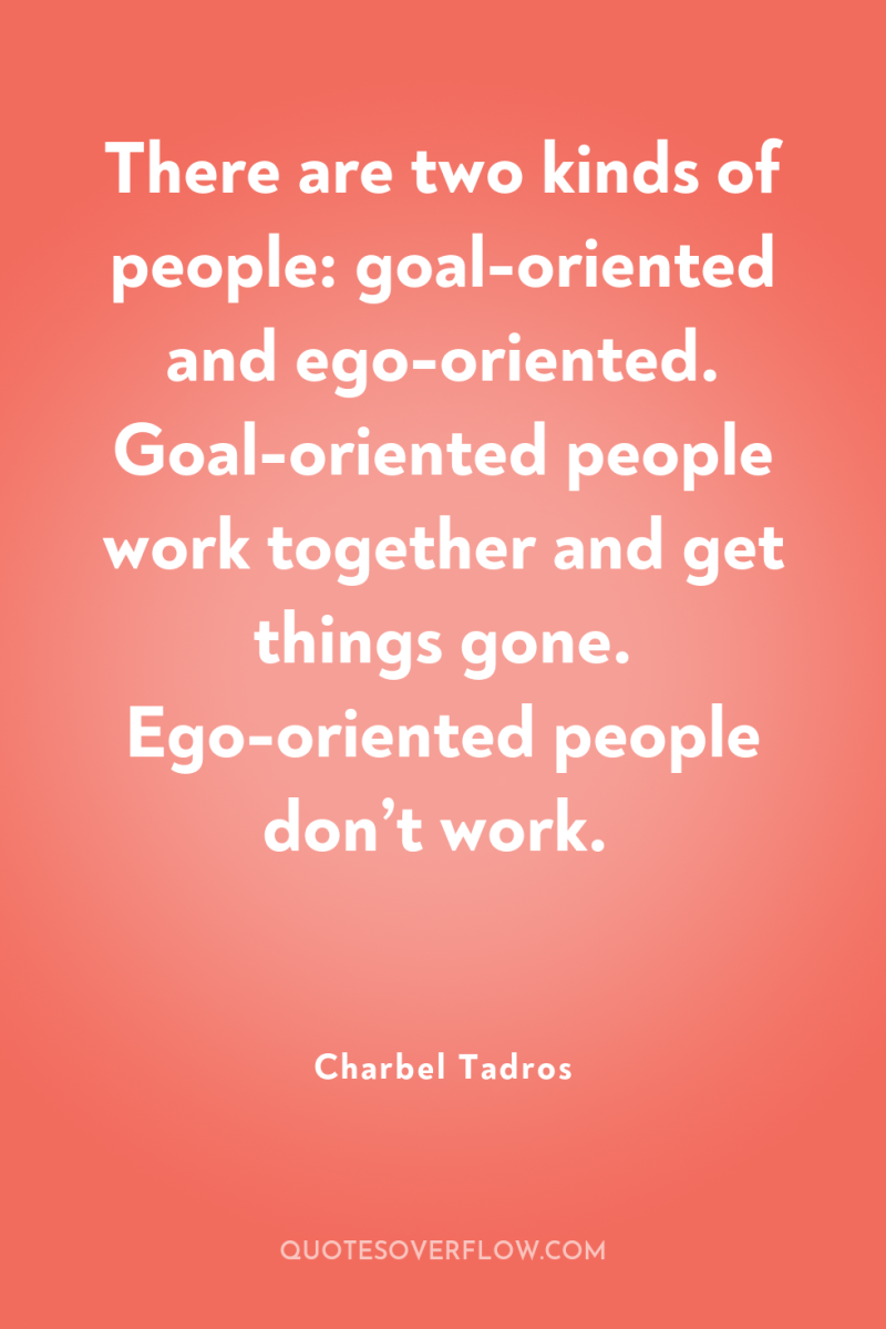 There are two kinds of people: goal-oriented and ego-oriented. Goal-oriented...