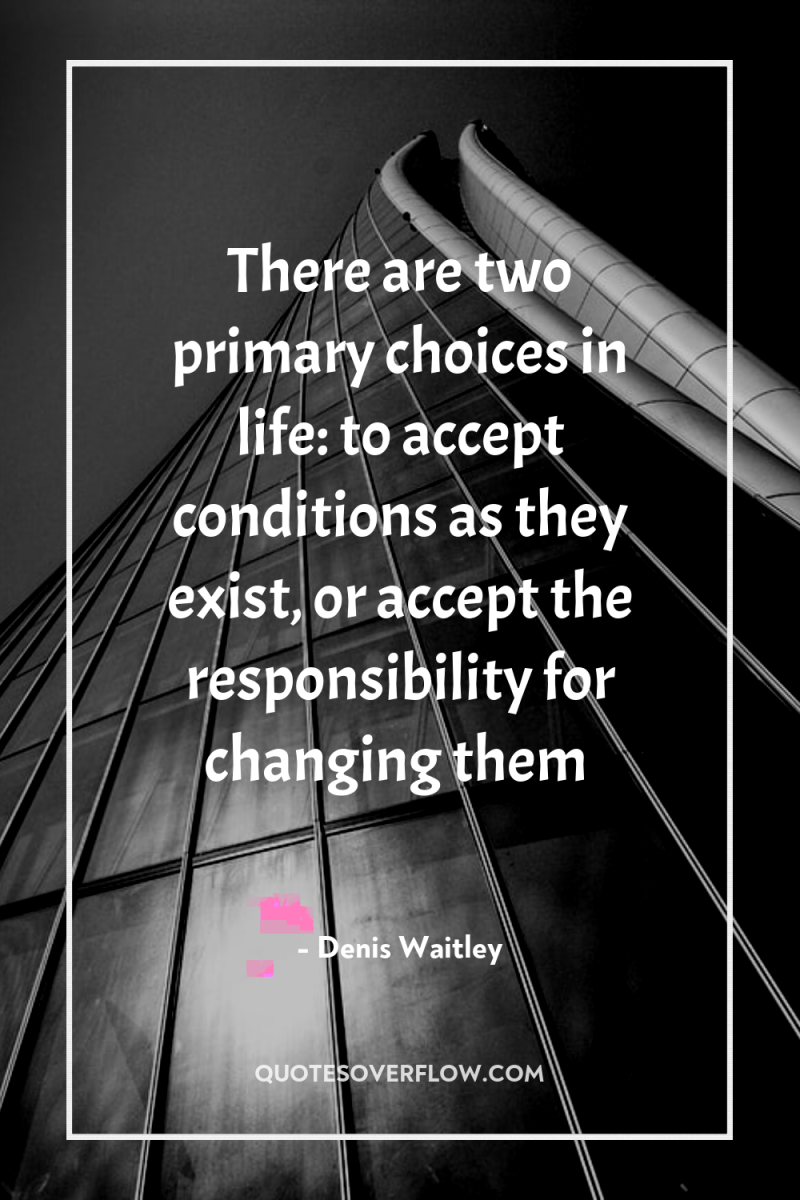 There are two primary choices in life: to accept conditions...