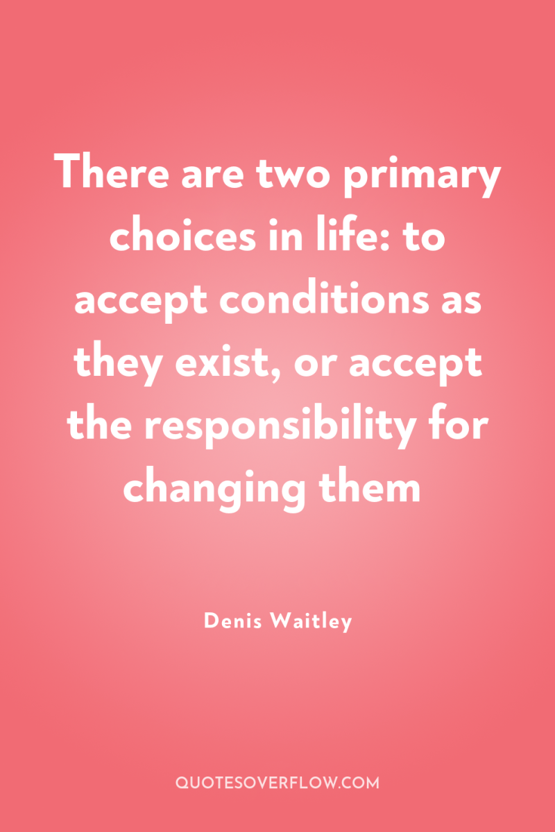 There are two primary choices in life: to accept conditions...