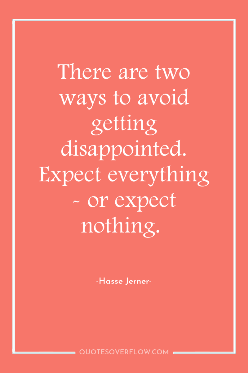There are two ways to avoid getting disappointed. Expect everything...