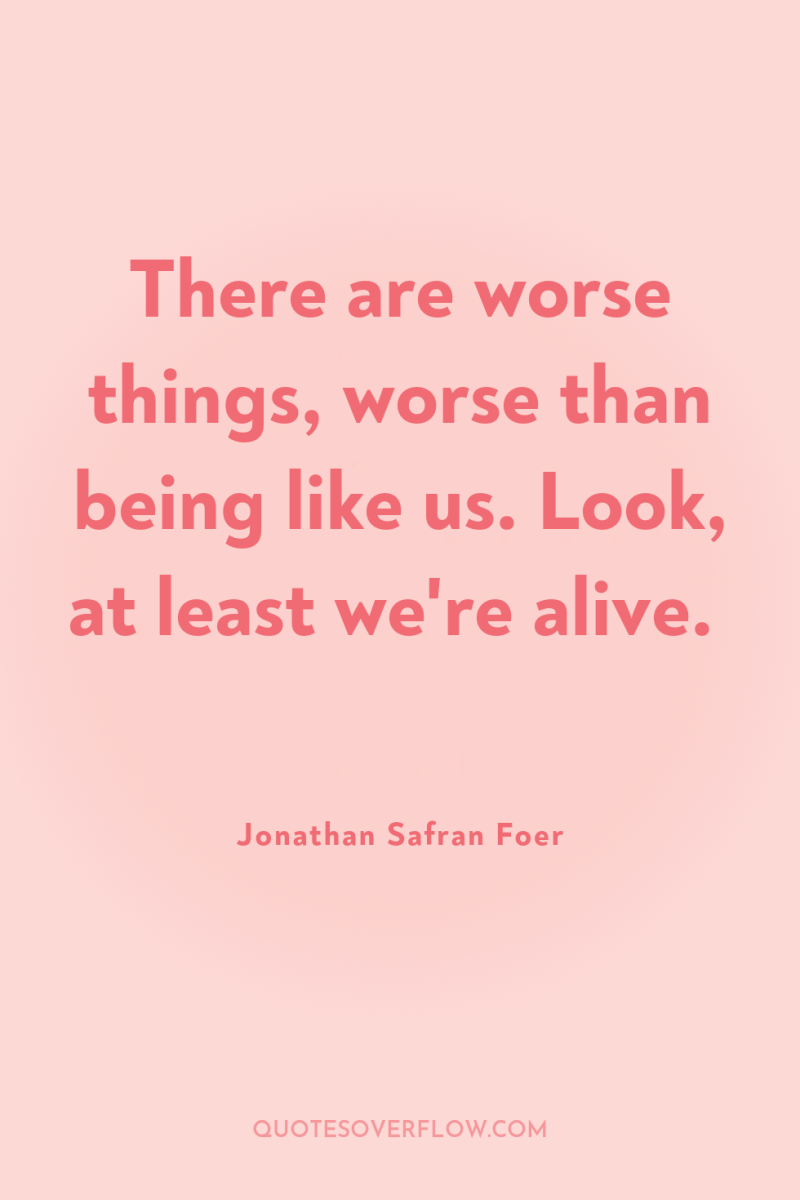 There are worse things, worse than being like us. Look,...