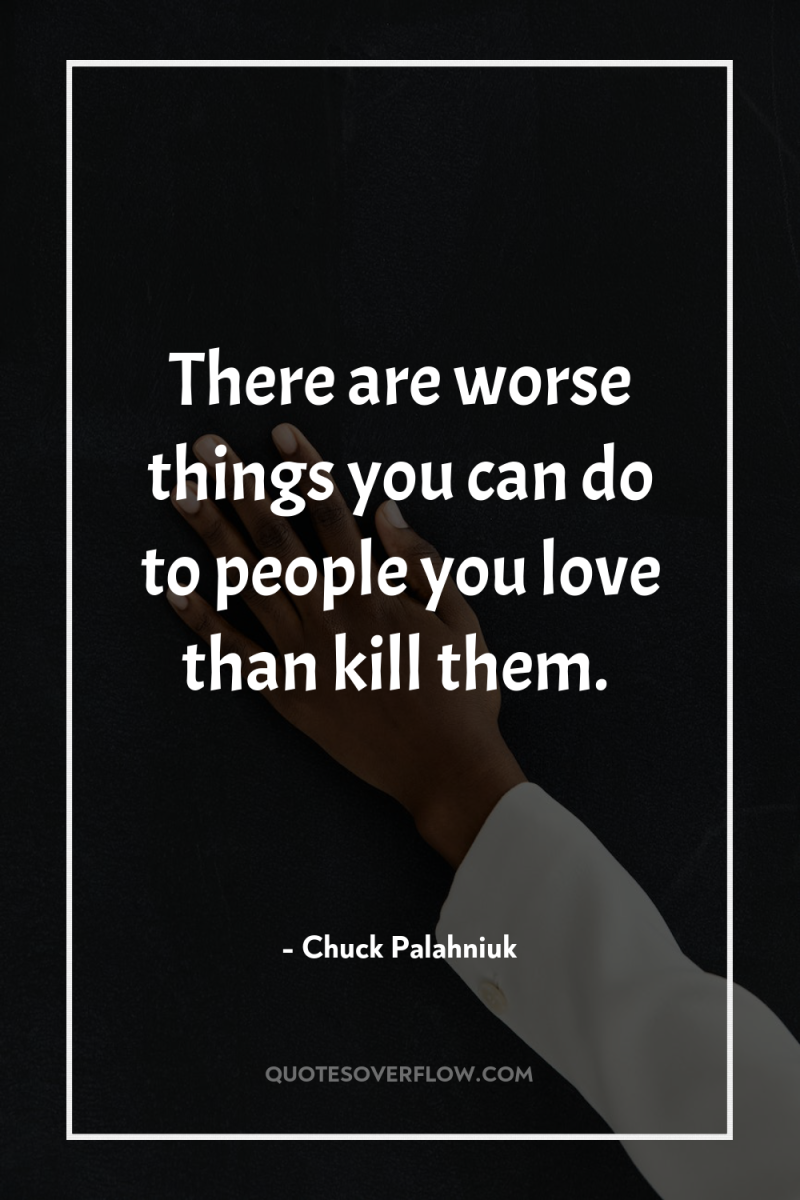 There are worse things you can do to people you...