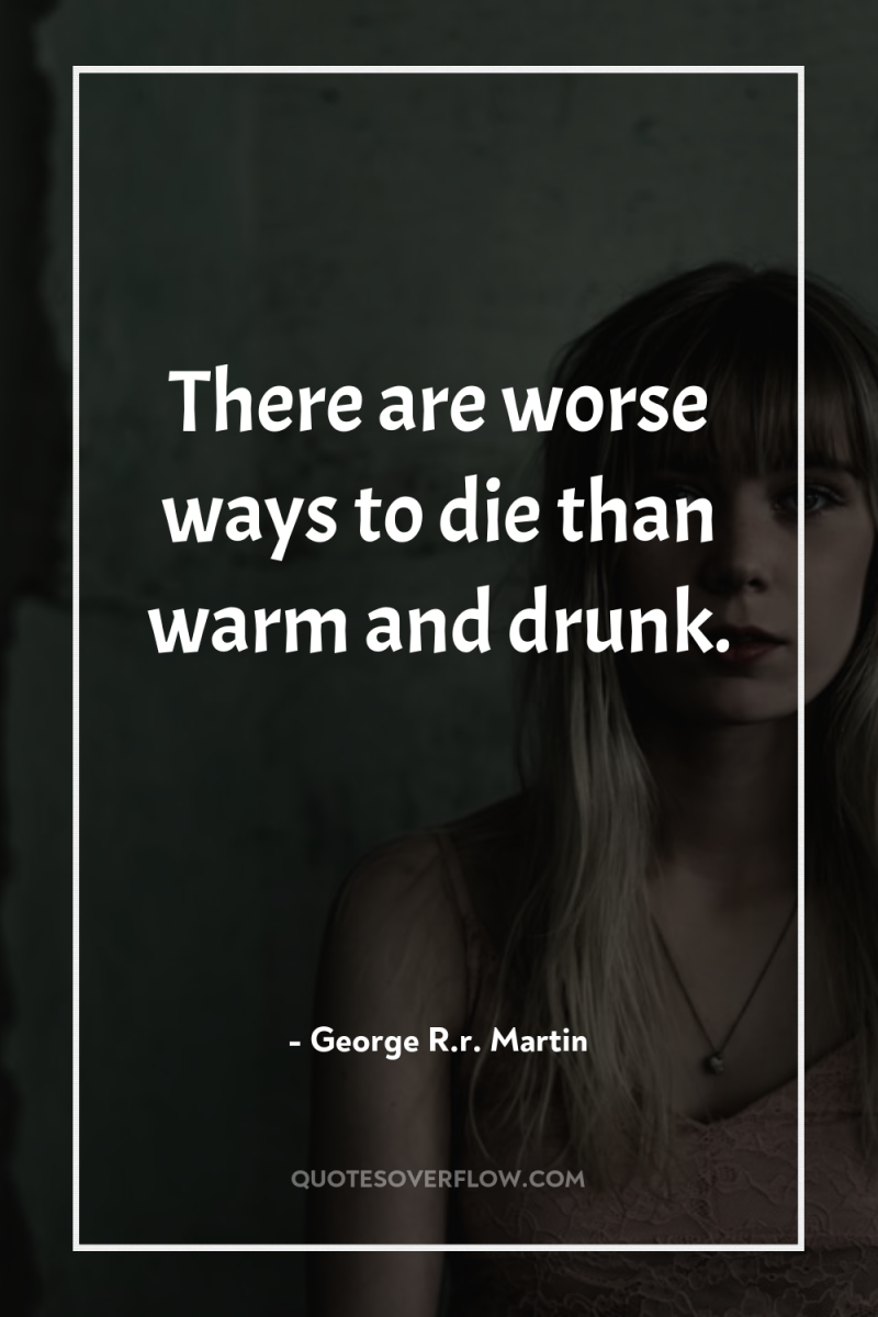 There are worse ways to die than warm and drunk. 