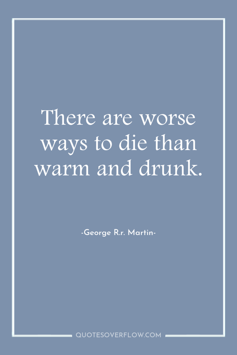There are worse ways to die than warm and drunk. 