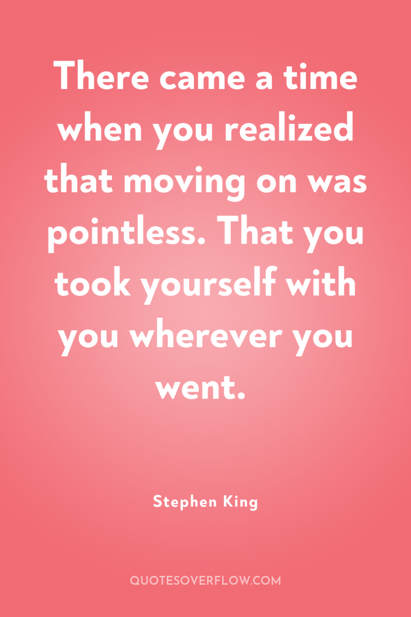 There came a time when you realized that moving on...