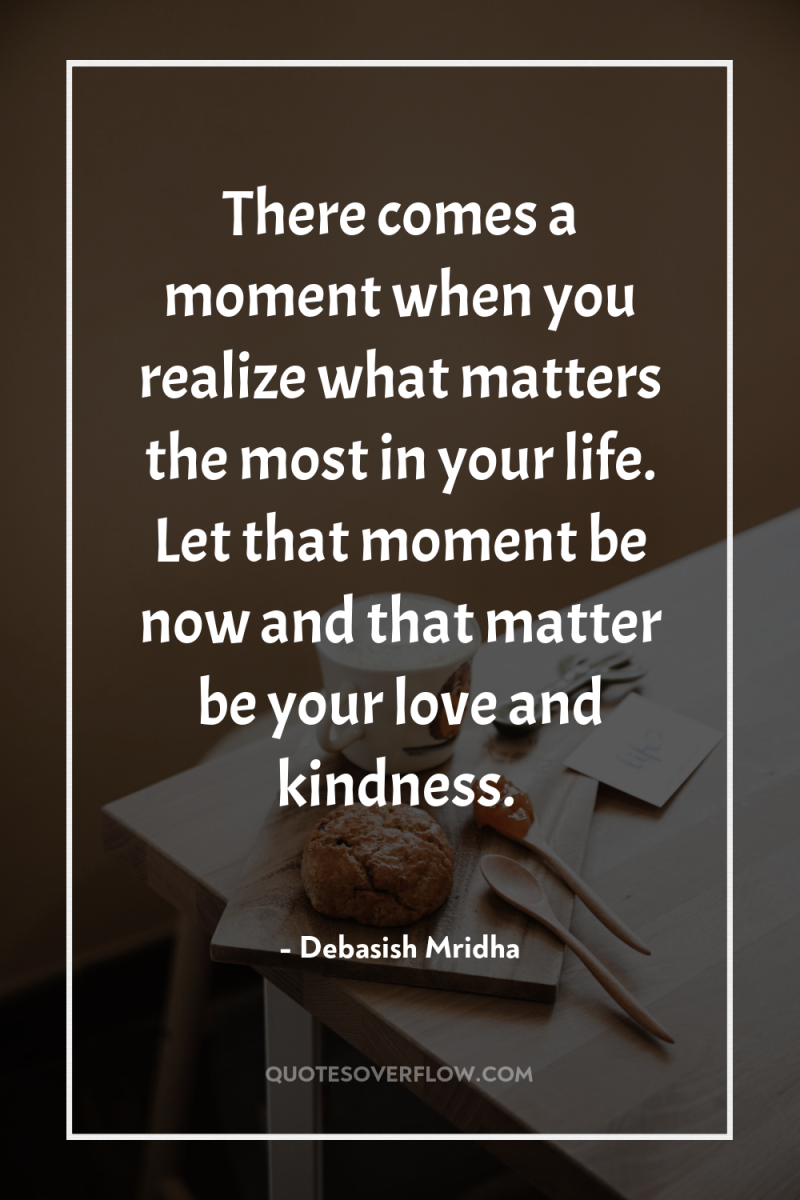 There comes a moment when you realize what matters the...