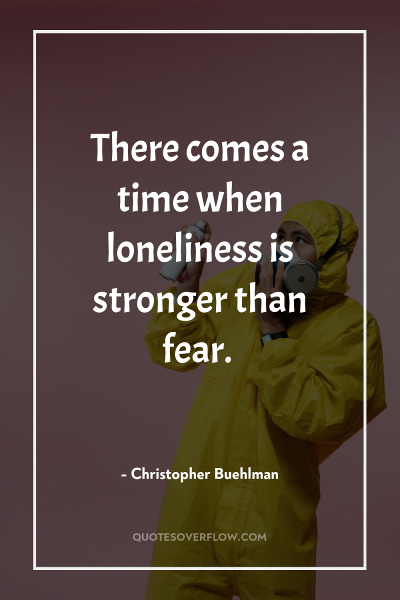 There comes a time when loneliness is stronger than fear. 