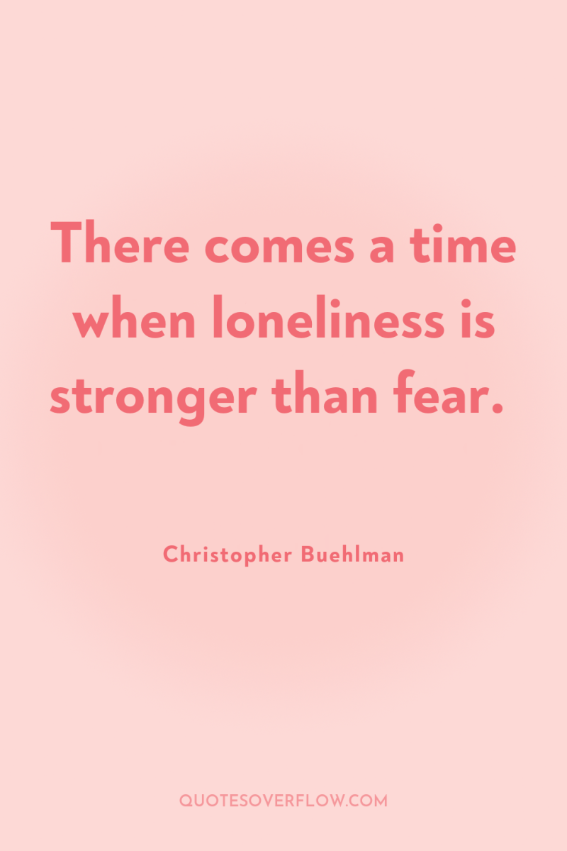 There comes a time when loneliness is stronger than fear. 