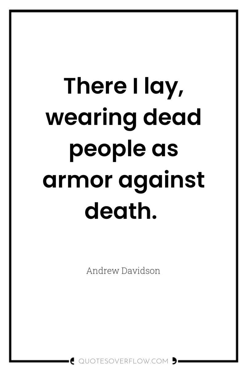 There I lay, wearing dead people as armor against death. 
