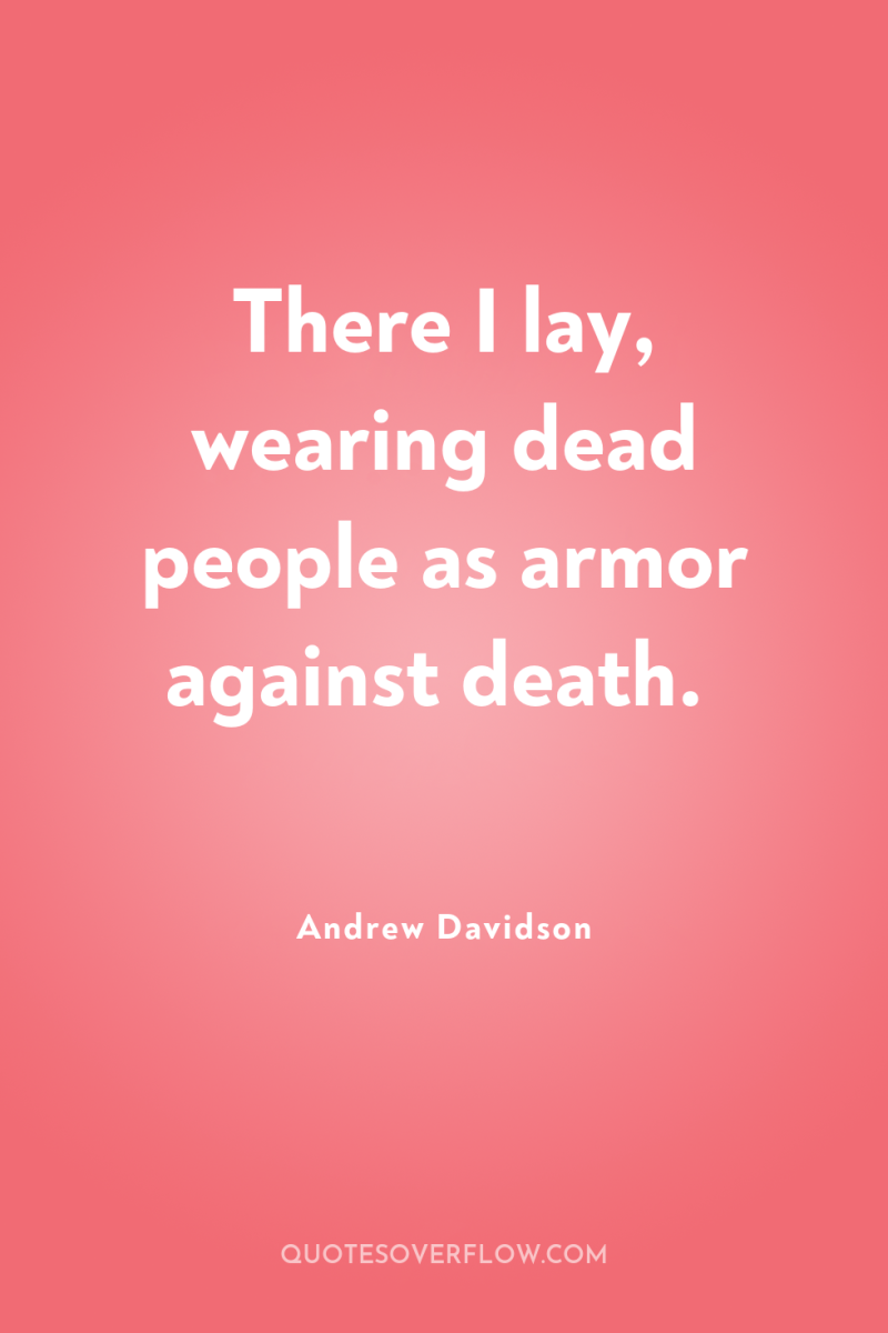 There I lay, wearing dead people as armor against death. 