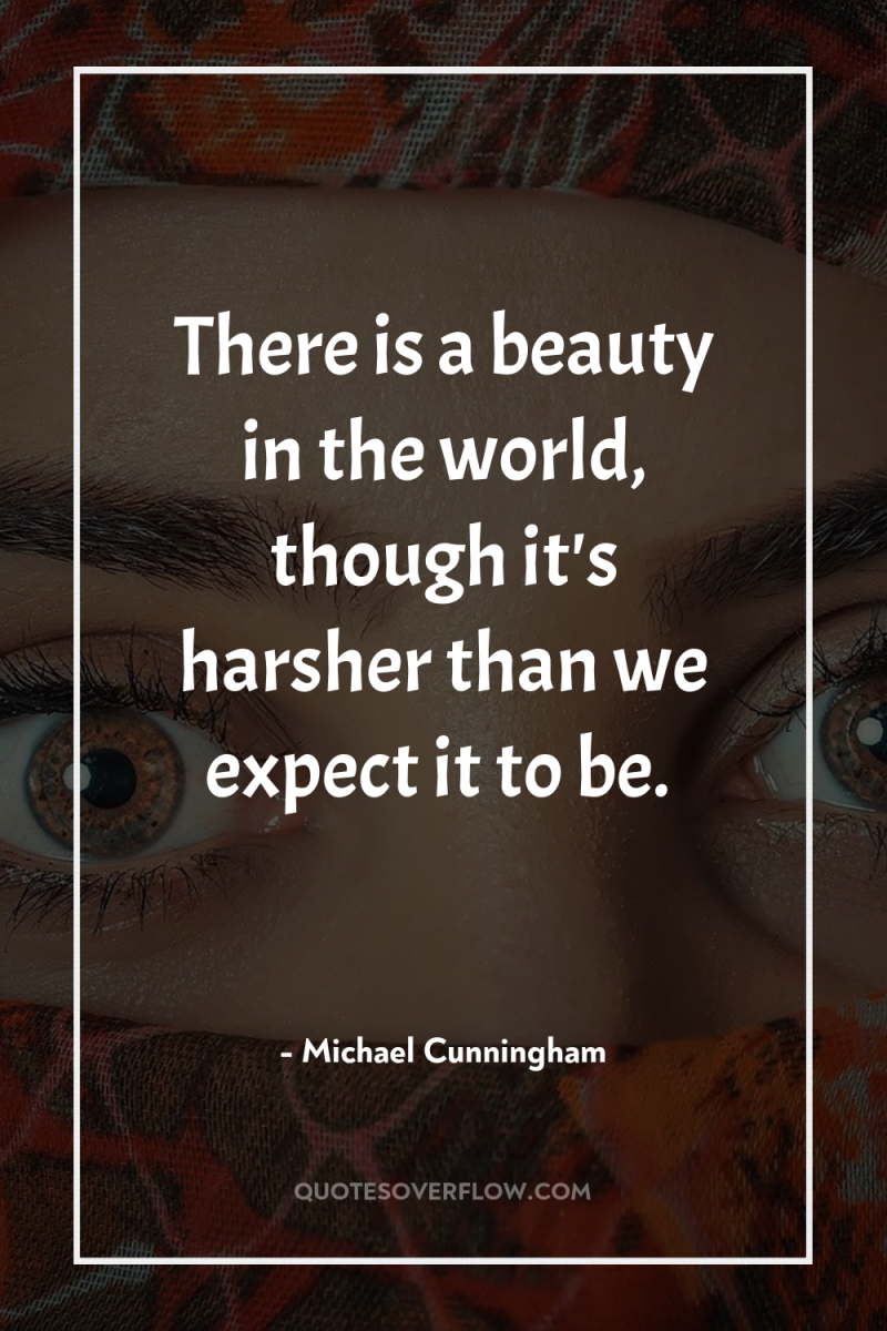 There is a beauty in the world, though it's harsher...