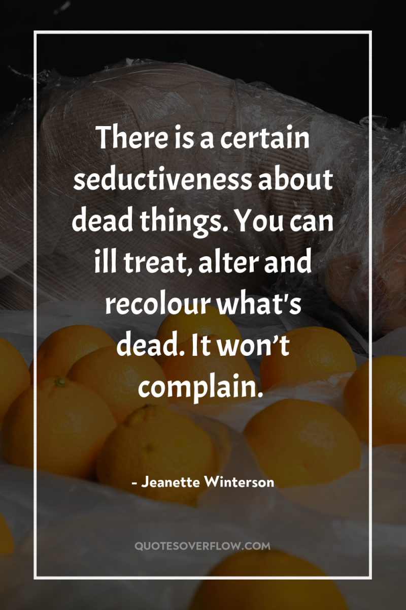 There is a certain seductiveness about dead things. You can...
