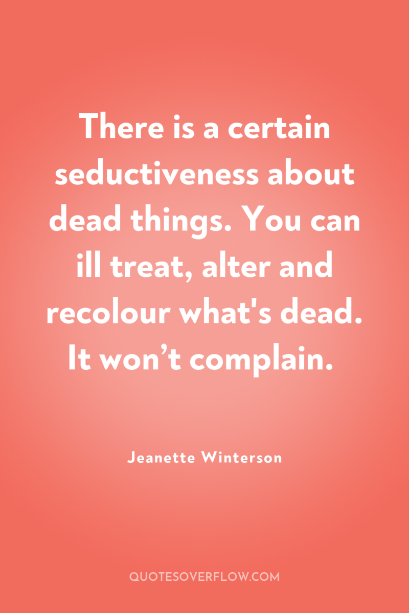 There is a certain seductiveness about dead things. You can...