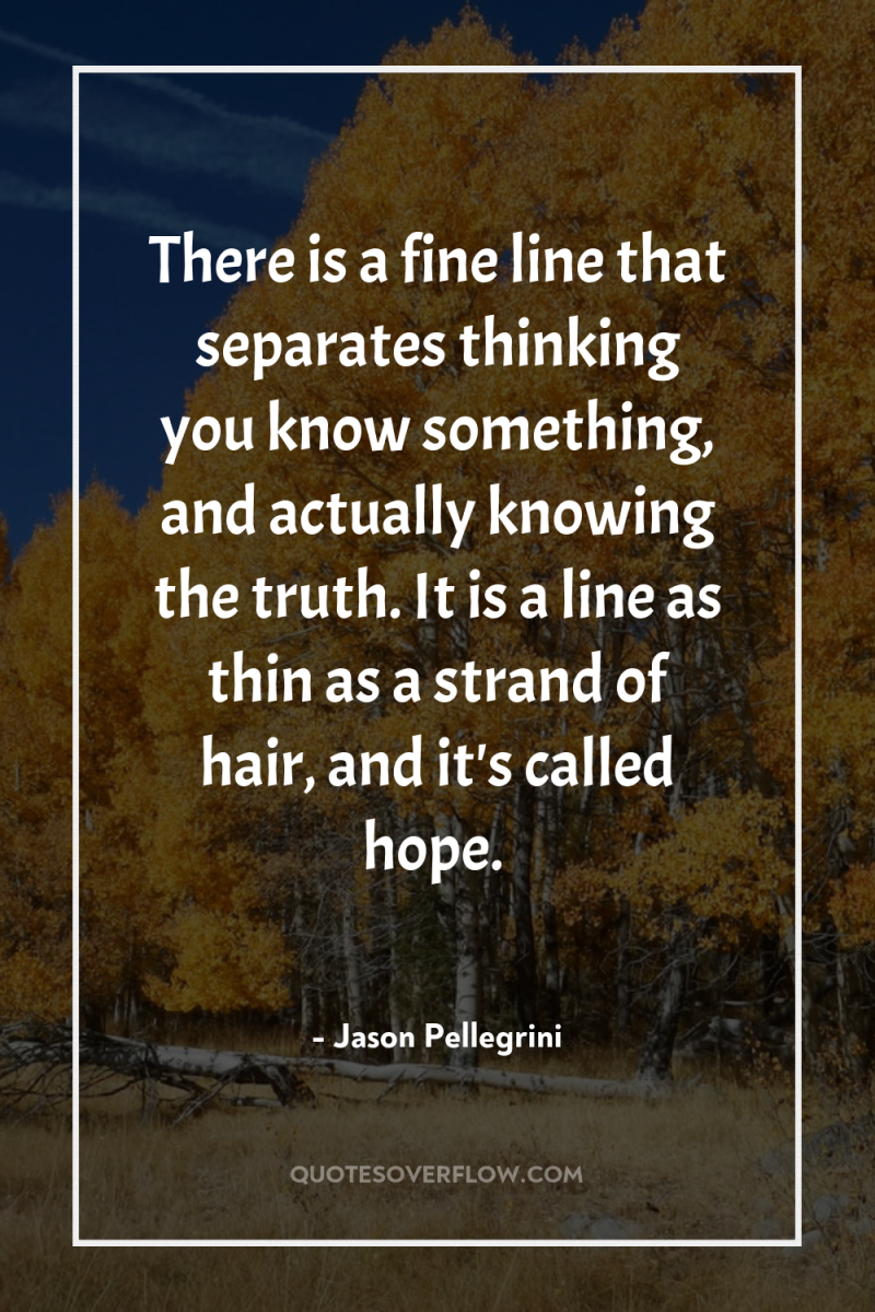 There is a fine line that separates thinking you know...