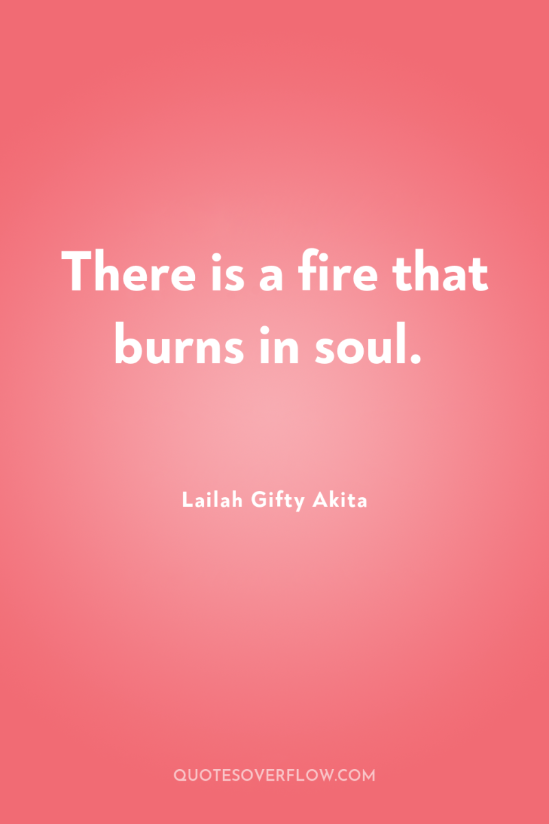 There is a fire that burns in soul. 
