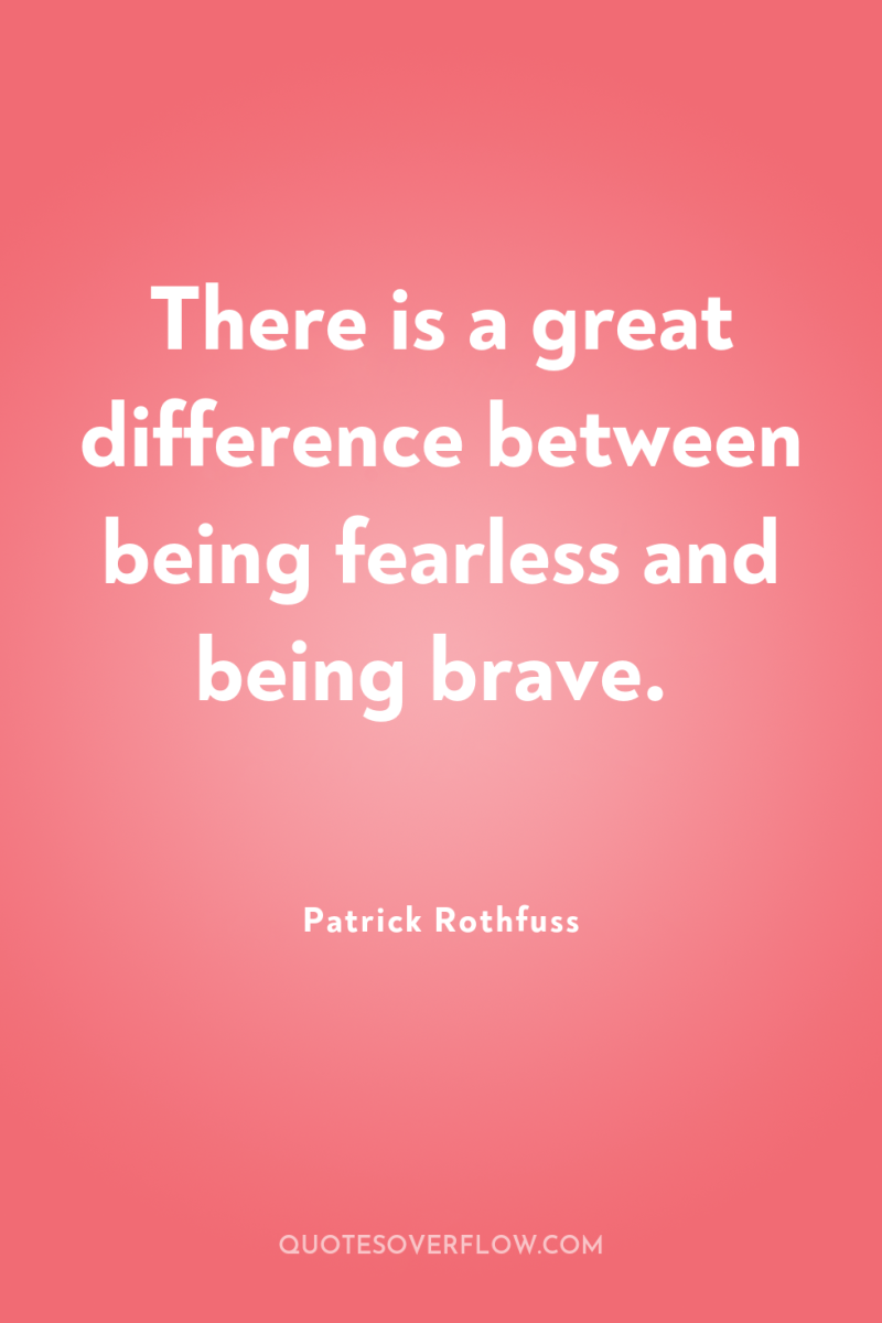 There is a great difference between being fearless and being...