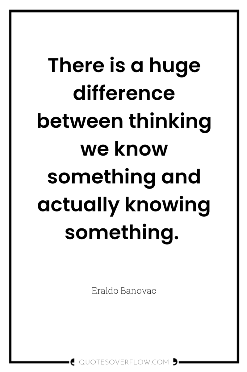There is a huge difference between thinking we know something...