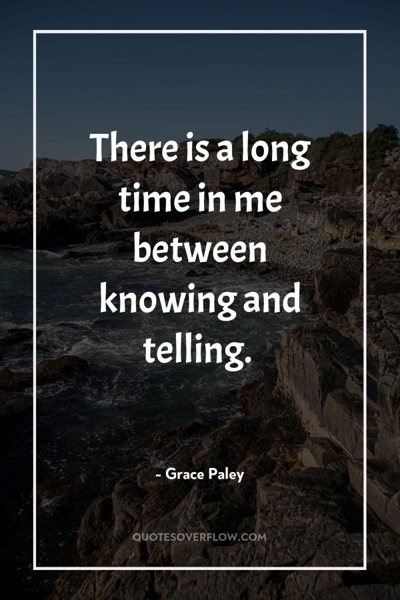 There is a long time in me between knowing and...