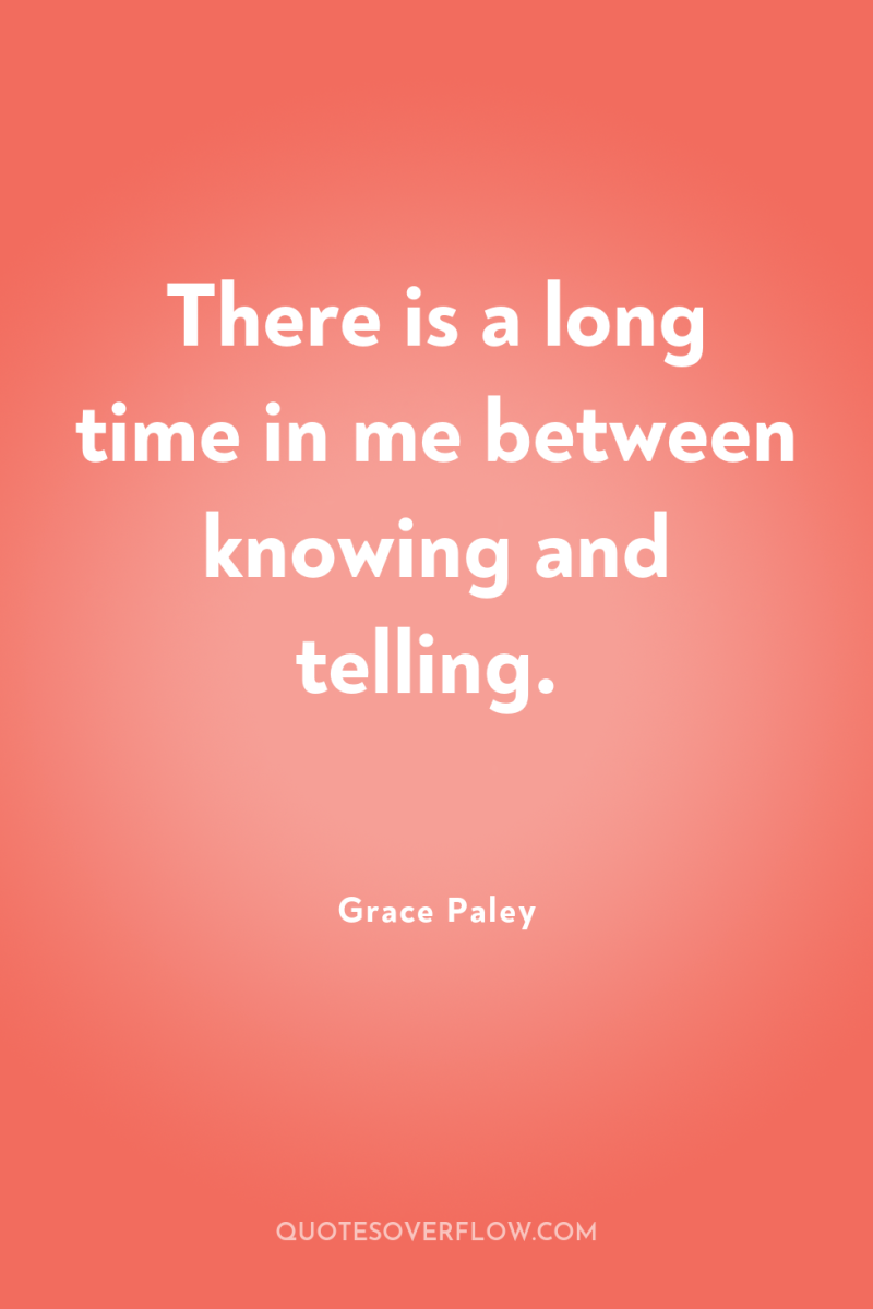 There is a long time in me between knowing and...