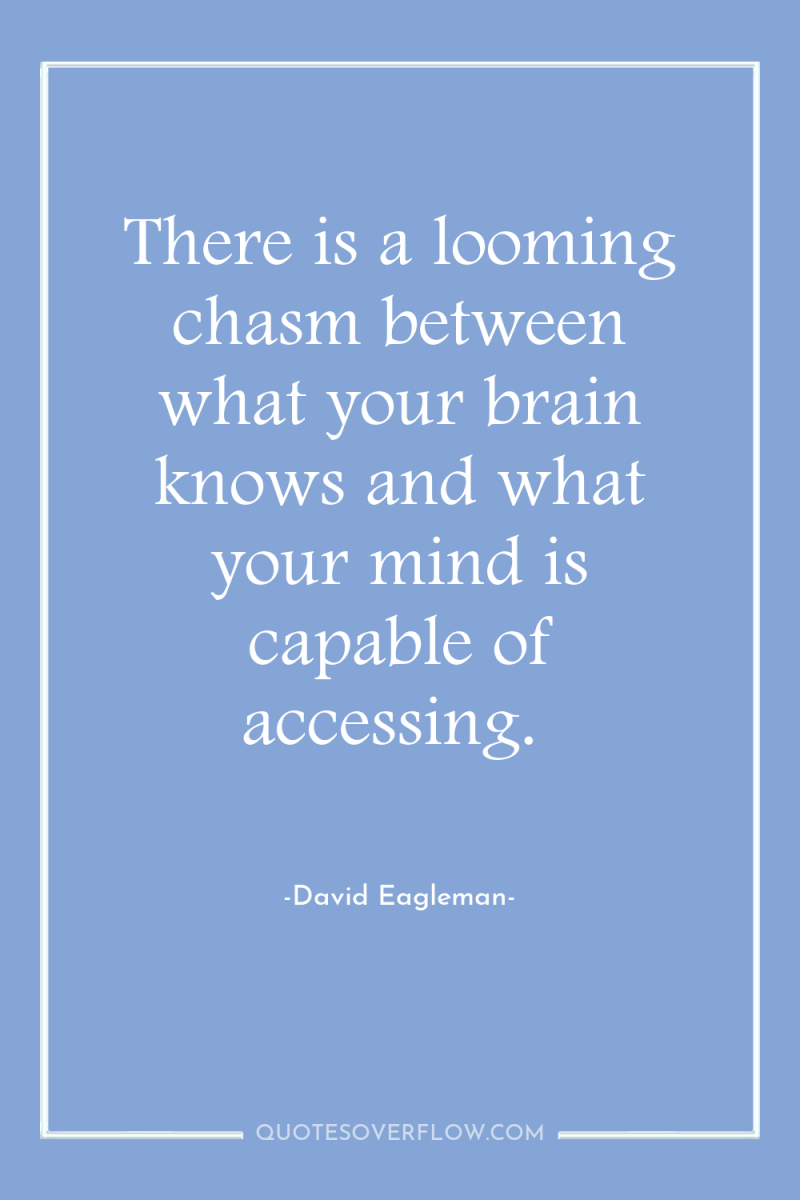 There is a looming chasm between what your brain knows...