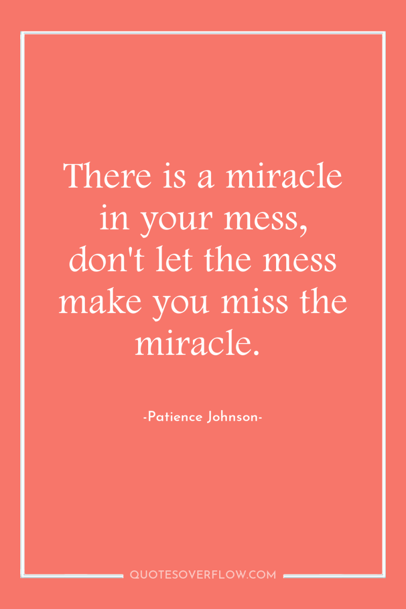 There is a miracle in your mess, don't let the...