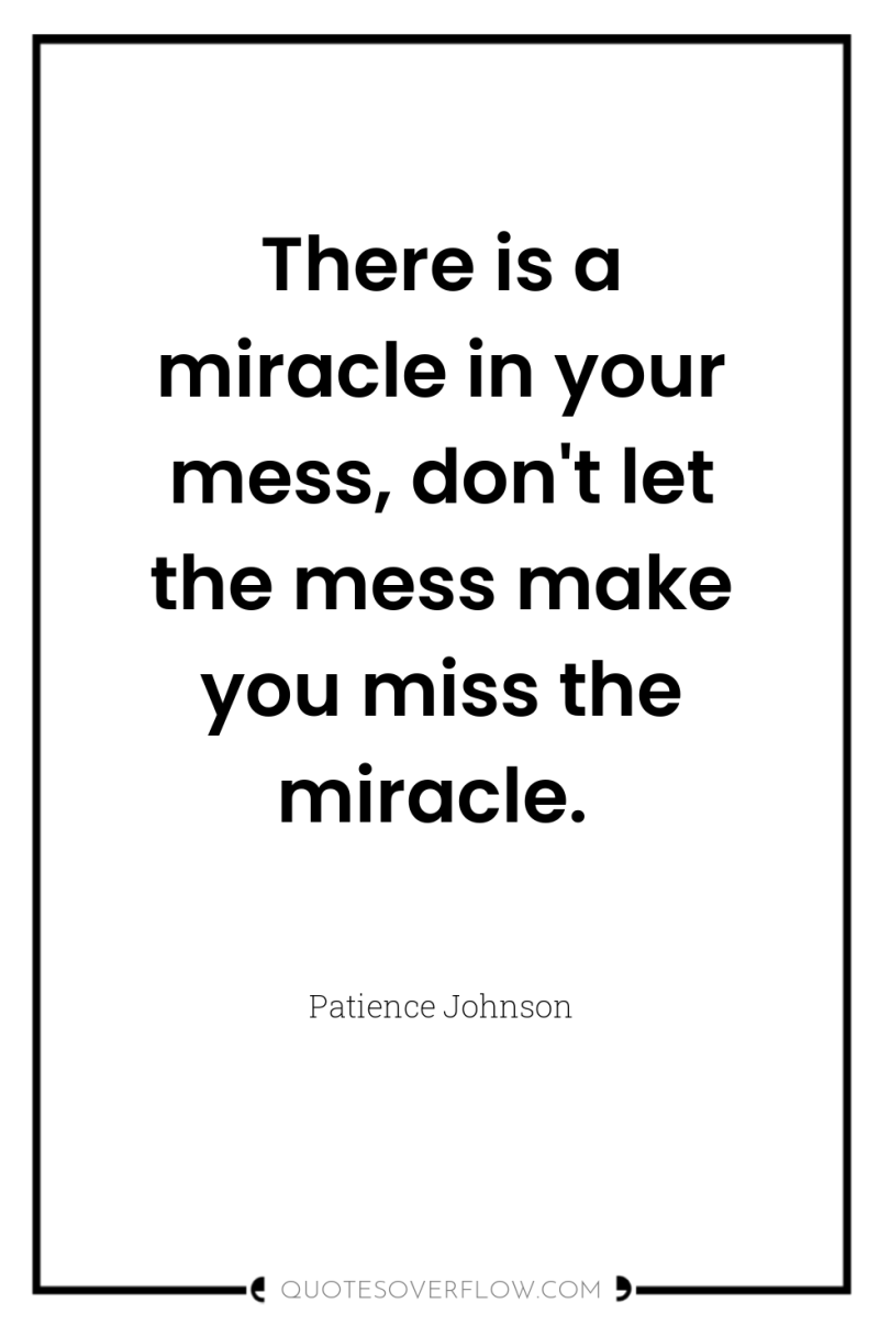 There is a miracle in your mess, don't let the...
