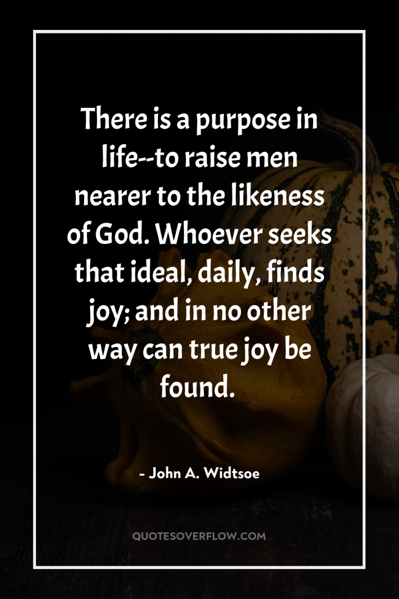 There is a purpose in life--to raise men nearer to...