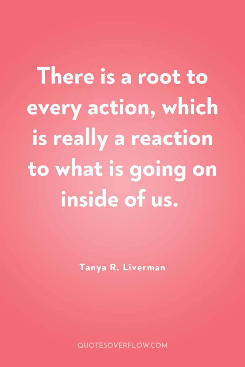 There is a root to every action, which is really...