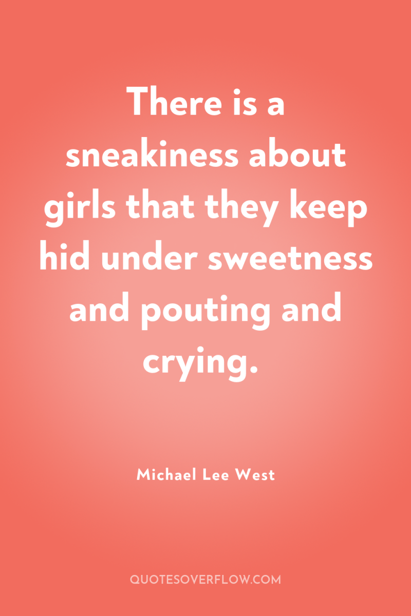 There is a sneakiness about girls that they keep hid...